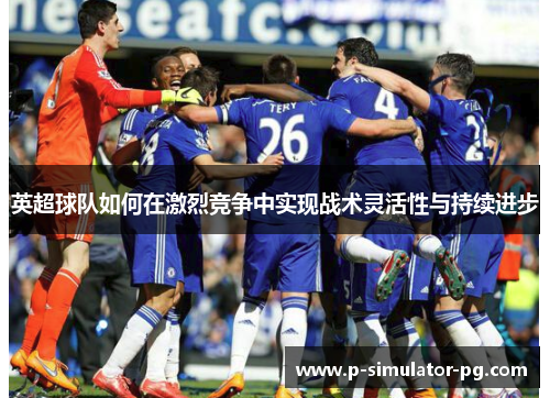 英超球队如何在激烈竞争中实现战术灵活性与持续进步