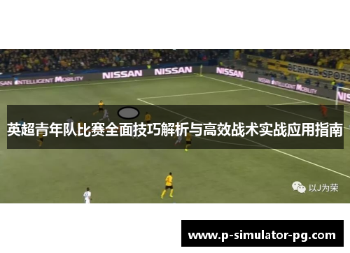 英超青年队比赛全面技巧解析与高效战术实战应用指南