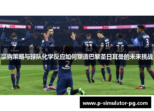 豪购策略与球队化学反应如何塑造巴黎圣日耳曼的未来挑战