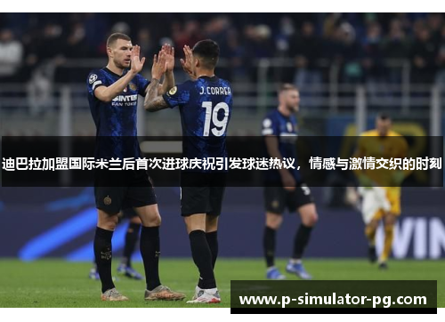 迪巴拉加盟国际米兰后首次进球庆祝引发球迷热议，情感与激情交织的时刻