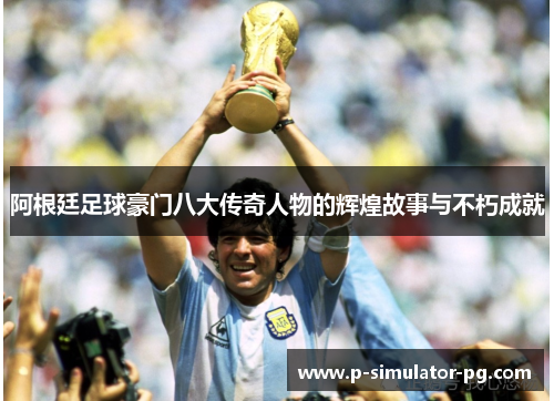 阿根廷足球豪门八大传奇人物的辉煌故事与不朽成就