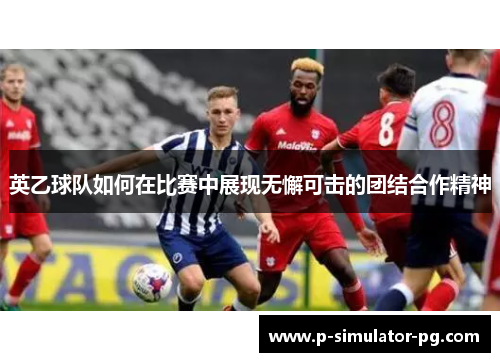 英乙球队如何在比赛中展现无懈可击的团结合作精神