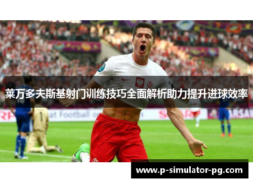 莱万多夫斯基射门训练技巧全面解析助力提升进球效率