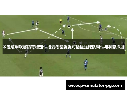 今晚意甲联赛防守稳定性接受考验强强对话检验球队韧性与状态深度