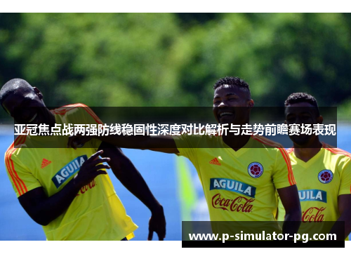 亚冠焦点战两强防线稳固性深度对比解析与走势前瞻赛场表现