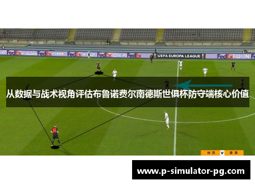 从数据与战术视角评估布鲁诺费尔南德斯世俱杯防守端核心价值