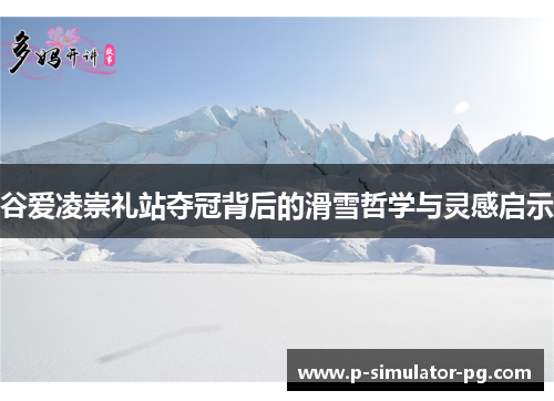 谷爱凌崇礼站夺冠背后的滑雪哲学与灵感启示
