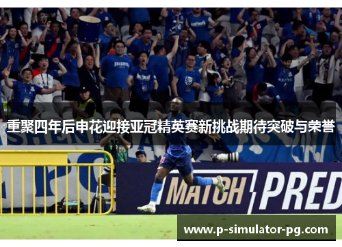 重聚四年后申花迎接亚冠精英赛新挑战期待突破与荣誉