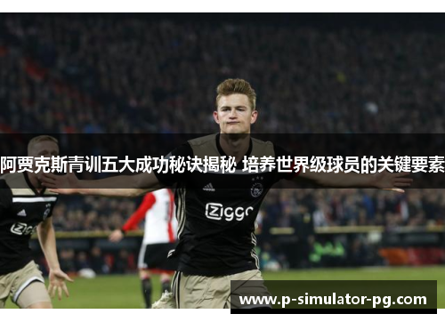 阿贾克斯青训五大成功秘诀揭秘 培养世界级球员的关键要素