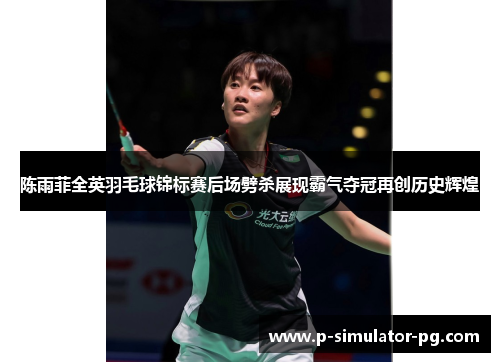 陈雨菲全英羽毛球锦标赛后场劈杀展现霸气夺冠再创历史辉煌