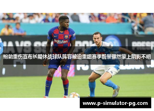 鲍勃重伤宣布长期休战球队阵容被迫重组赛季前景骤然蒙上阴影不明