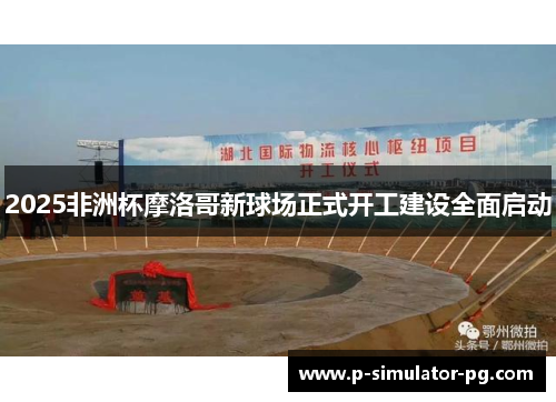 2025非洲杯摩洛哥新球场正式开工建设全面启动