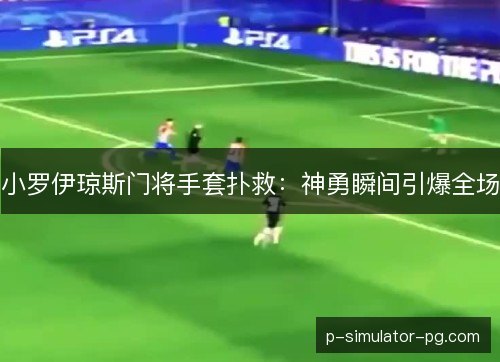 小罗伊琼斯门将手套扑救：神勇瞬间引爆全场