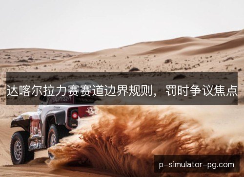 达喀尔拉力赛赛道边界规则,罚时争议焦点 达喀尔拉力赛赛道边界规则,罚时争议焦点