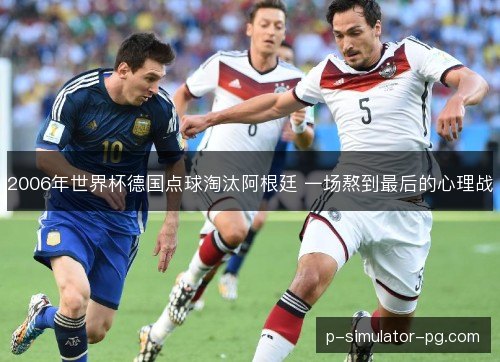 2006年世界杯德国点球淘汰阿根廷 一场熬到最后的心理战 2006年世界杯德国点球淘汰阿根廷 一场熬到最后的心理战